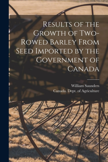 Results of the Growth of Two-rowed Barley From Seed Imported by the Government of Canada [microform] by William 1836-1914 Saunders - Paperback