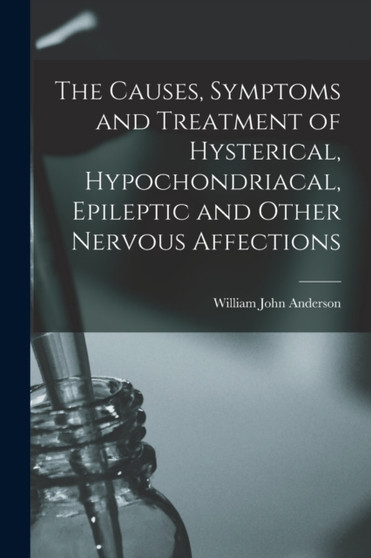 The Causes, Symptoms and Treatment of Hysterical, Hypochondriacal, Epileptic and Other Nervous Affections by William John Anderson - Paperback