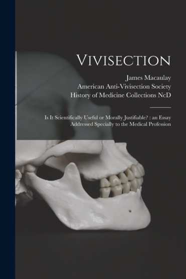 Vivisection : is It Scientifically Useful or Morally Justifiable?: an Essay Addressed Specially to the Medical Profession by James 1817-1902 Macaulay - Paperback