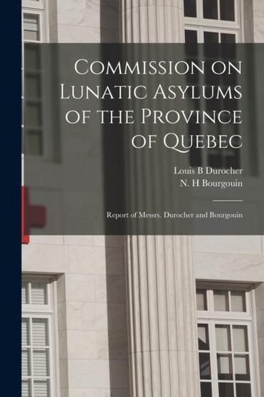 Commission on Lunatic Asylums of the Province of Quebec [microform] : Report of Messrs. Durocher and Bourgouin by Louis B Durocher - Paperback