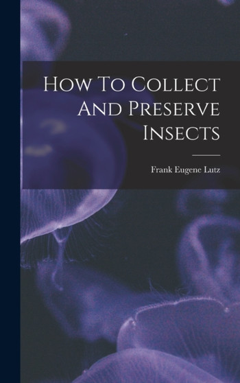 How To Collect And Preserve Insects by Frank Eugene Lutz - Hardback