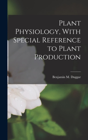 Plant Physiology, With Special Reference to Plant Production by Benjamin M Duggar - Hardback