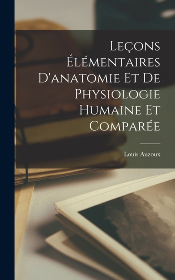 Lecons Elementaires D'anatomie Et De Physiologie Humaine Et Comparee by Louis Auzoux - Hardback