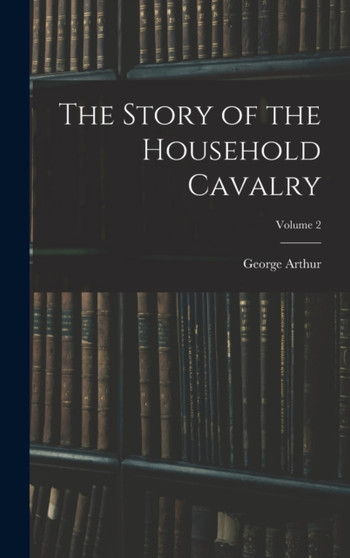 The Story of the Household Cavalry; Volume 2 by George Arthur - Hardback