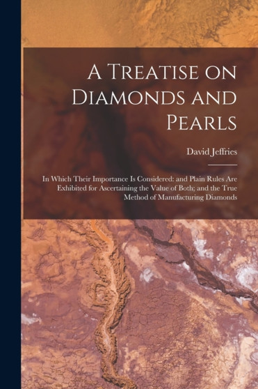 A Treatise on Diamonds and Pearls : In Which Their Importance is Considered: and Plain Rules are Exhibited for Ascertaining the Value of Both; and the True Method of Manufacturing Diamonds by David Jeffries - Paperback