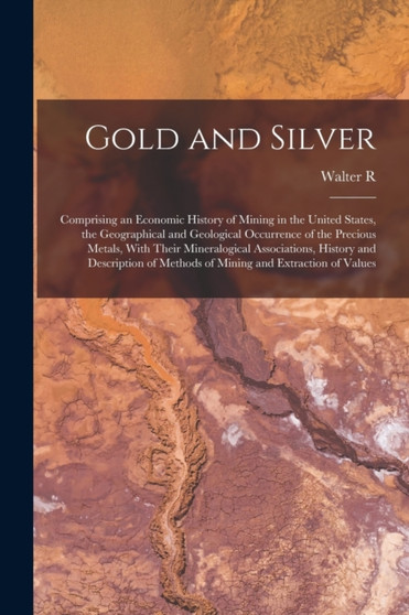 Gold and Silver; Comprising an Economic History of Mining in the United States, the Geographical and Geological Occurrence of the Precious Metals, With Their Mineralogical Associations, History and De by Walter R B 1870 Crane - Paperback