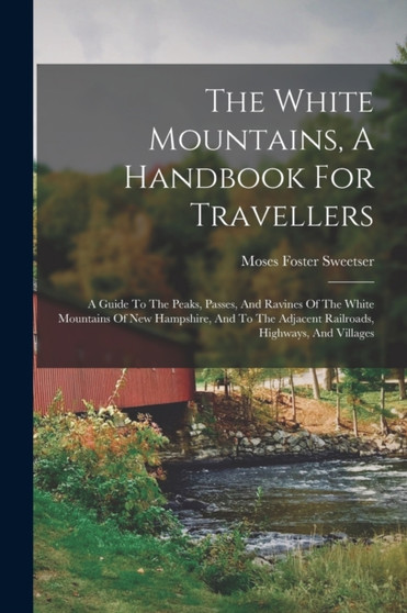 The White Mountains, A Handbook For Travellers : A Guide To The Peaks, Passes, And Ravines Of The White Mountains Of New Hampshire, And To The Adjacent Railroads, Highways, And Villages by Moses Foster Sweetser - Paperback