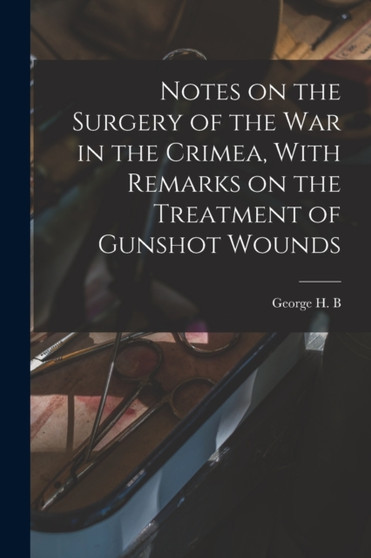 Notes on the Surgery of the War in the Crimea, With Remarks on the Treatment of Gunshot Wounds by George H B 1828-1892 MacLeod - Paperback