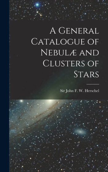 A General Catalogue of Nebulae and Clusters of Stars by John F W - Hardback