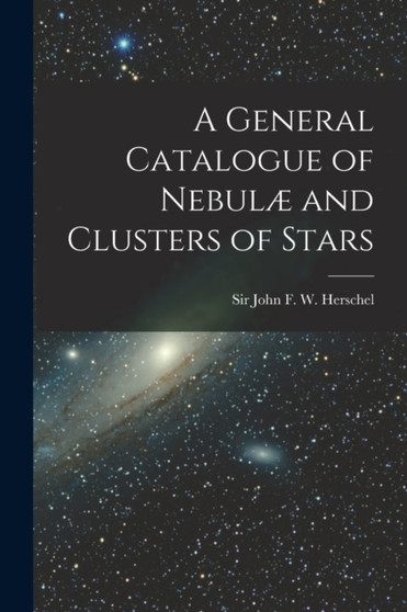 A General Catalogue of Nebulae and Clusters of Stars by John F W - Paperback