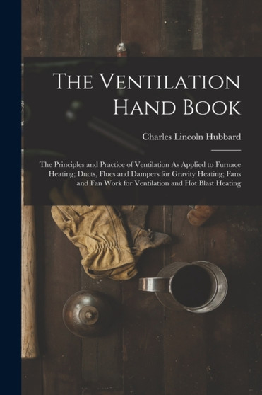 The Ventilation Hand Book : The Principles and Practice of Ventilation As Applied to Furnace Heating; Ducts, Flues and Dampers for Gravity Heating; Fans and Fan Work for Ventilation and Hot Blast Heat by Charles Lincoln Hubbard - Paperback