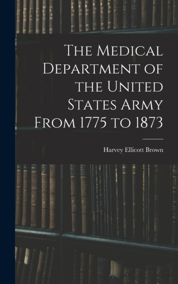 The Medical Department of the United States Army From 1775 to 1873 by Harvey Ellicott Brown - Hardback