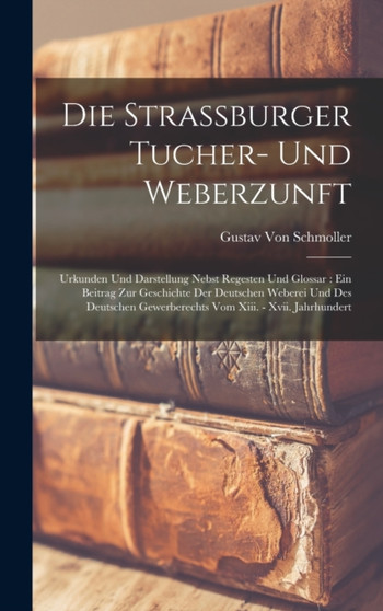 Die Strassburger Tucher- Und Weberzunft : Urkunden Und Darstellung Nebst Regesten Und Glossar: Ein Beitrag Zur Geschichte Der Deutschen Weberei Und Des Deutschen Gewerberechts Vom Xiii. - Xvii. Jahrhu by Gustav Von Schmoller - Hardback