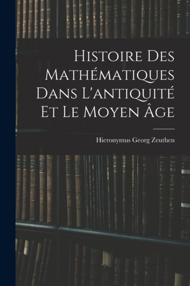 Histoire Des Mathematiques Dans L'antiquite Et Le Moyen Age by Hieronymus Georg Zeuthen - Paperback