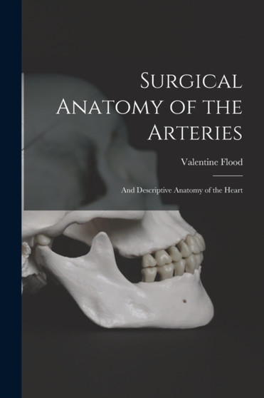 Surgical Anatomy of the Arteries : And Descriptive Anatomy of the Heart by Valentine Flood - Paperback