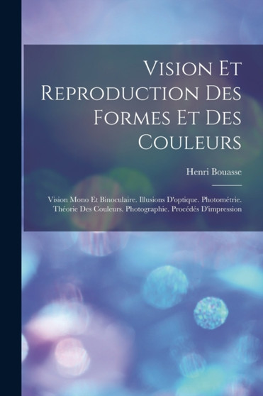 Vision Et Reproduction Des Formes Et Des Couleurs : Vision Mono Et Binoculaire. Illusions D'optique. Photometrie. Theorie Des Couleurs. Photographie. Procedes D'impression by Henri Bouasse - Paperback