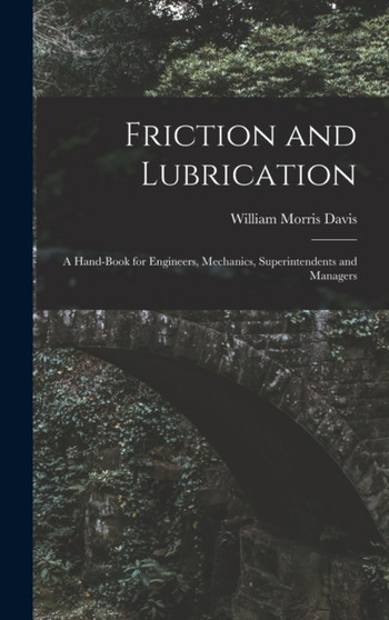 Friction and Lubrication : A Hand-Book for Engineers, Mechanics, Superintendents and Managers by William Morris Davis - Hardback