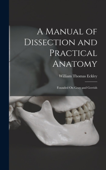 A Manual of Dissection and Practical Anatomy : Founded On Gray and Gerrish by William Thomas Eckley - Hardback