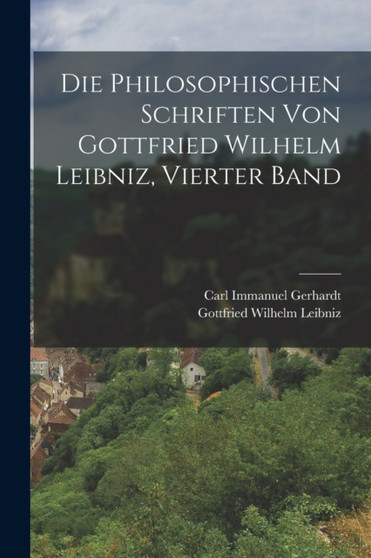 Die Philosophischen Schriften Von Gottfried Wilhelm Leibniz, Vierter Band by Gottfried Wilhelm Leibniz - Paperback