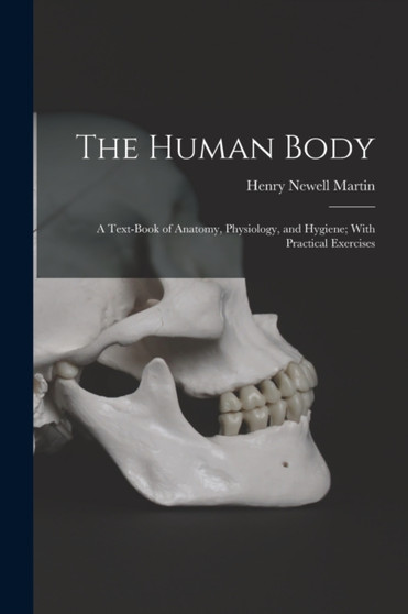 The Human Body : A Text-Book of Anatomy, Physiology, and Hygiene; With Practical Exercises by Henry Newell Martin - Paperback