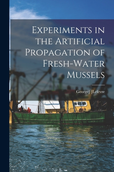 Experiments in the Artificial Propagation of Fresh-water Mussels by George] [Lefevre - Paperback