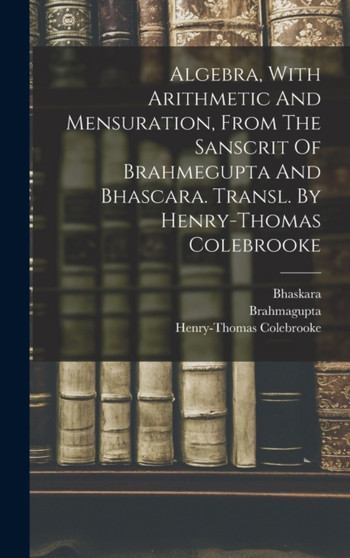 Algebra, With Arithmetic And Mensuration, From The Sanscrit Of Brahmegupta And Bhascara. Transl. By Henry-thomas Colebrooke by Bhaskara - Hardback