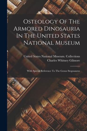 Osteology Of The Armored Dinosauria In The United States National Museum : With Special Reference To The Genus Stegosaurus by Charles Whitney Gilmore - Paperback