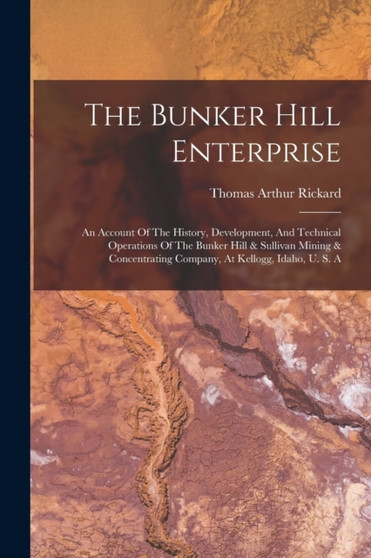 The Bunker Hill Enterprise : An Account Of The History, Development, And Technical Operations Of The Bunker Hill & Sullivan Mining & Concentrating Company, At Kellogg, Idaho, U. S. A by Thomas Arthur Rickard - Paperback