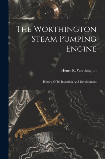 The Worthington Steam Pumping Engine : History Of Its Invention And Development by Henry R Worthington - Paperback