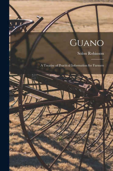 Guano : A Treatise of Practical Information for Farmers by Solon Robinson - Paperback