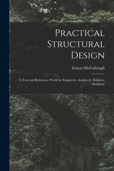 Practical Structural Design; a Text and Reference Work for Engineers, Architects, Builders, Draftsme by McCullough Ernest - Paperback