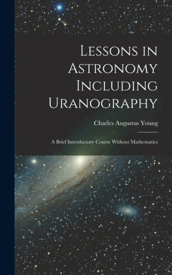 Lessons in Astronomy Including Uranography : A Brief Introductory Course Without Mathematics by Charles Augustus Young - Hardback