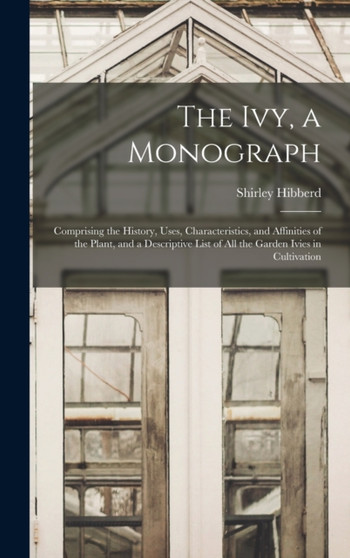 The Ivy, a Monograph : Comprising the History, Uses, Characteristics, and Affinities of the Plant, and a Descriptive List of All the Garden Ivies in Cultivation by Shirley Hibberd - Hardback