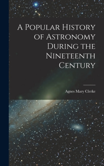 A Popular History of Astronomy During the Nineteenth Century by Agnes Mary Clerke - Hardback