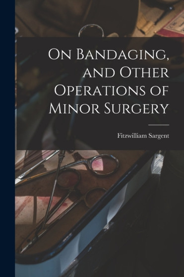 On Bandaging, and Other Operations of Minor Surgery by Fitzwilliam Sargent - Paperback