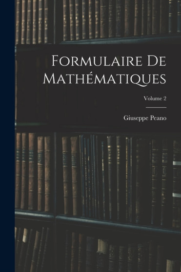 Formulaire De Mathematiques; Volume 2 by Giuseppe Peano - Paperback