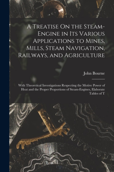 A Treatise On the Steam-Engine in Its Various Applications to Mines, Mills, Steam Navigation, Railways, and Agriculture : With Theoretical Investigations Respecting the Motive Power of Heat and the Pr by John Bourne - Paperback