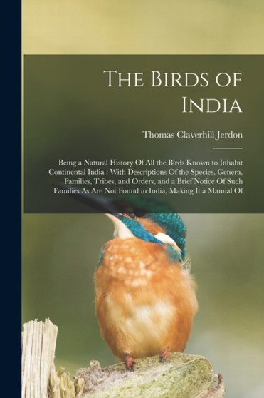 The Birds of India : Being a Natural History Of All the Birds Known to Inhabit Continental India: With Descriptions Of the Species, Genera, Families, Tribes, and Orders, and a Brief Notice Of Such Fam by Thomas Claverhill Jerdon - Paperback
