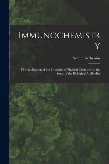 Immunochemistry; the Application of the Principles of Physical Chemistry to the Study of the Biological Antibodies by Svante Arrhenius - Paperback