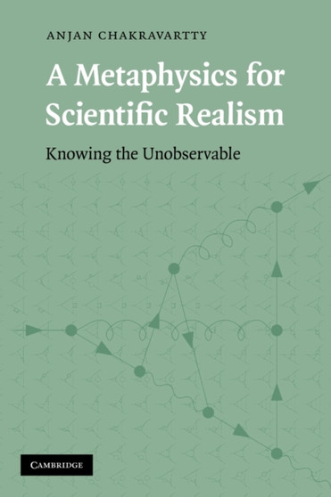 A Metaphysics for Scientific Realism : Knowing the Unobservable by Anjan Chakravartty - Paperback