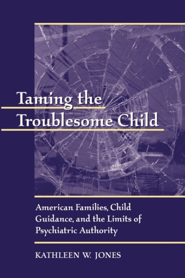 Taming the Troublesome Child : American Families, Child Guidance, and the Limits of Psychiatric Authority by Kathleen W. Jones - Paperback