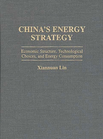 China's Energy Strategy : Economic Structure, Technological Choices, and Energy Consumption by Xiannuan Lin - Hardback
