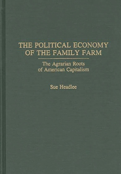 The Political Economy of the Family Farm : The Agrarian Roots of American Capitalism by Sue Headlee - Hardback