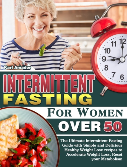 Intermittent Fasting for Women Over 50 : The Ultimate Intermittent Fasting Guide with Simple and Delicious Healthy Weight Lose recipes to Accelerate Weight Loss, Reset your Metabolism by Karl Amador - Hardback