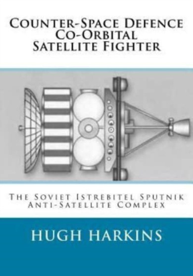 Counter-Space Defence Co-Orbital Satellite Fighter : The Soviet Istrebitel Sputnik Anti-Satellite Complex by Hugh Harkins - Paperback