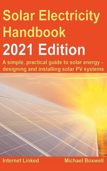 The Solar Electricity Handbook - 2021 Edition : A simple, practical guide to solar energy - designing and installing solar photovoltaic systems. by Michael Boxwell - Hardback