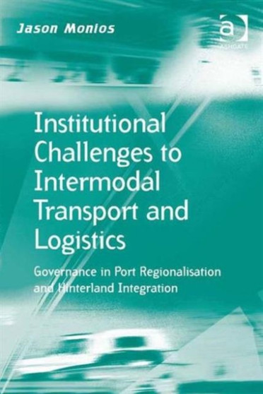 Institutional Challenges to Intermodal Transport and Logistics : Governance in Port Regionalisation and Hinterland Integration by Jason Monios - Hardback
