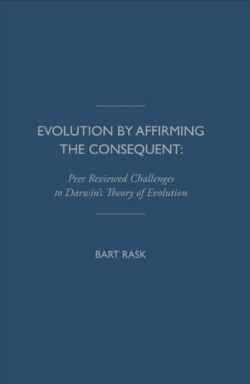Evolution by Affirming the Consequent : Scientific Challenges to Darwin's Theory of Evolution by Bart Rask - Hardback