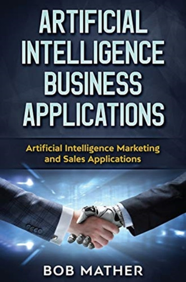 Artificial Intelligence Business Applications : Artificial Intelligence Marketing and Sales Applications by Bob Mather - Hardback