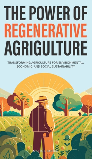 The Power of Regenerative Agriculture : Transforming Agriculture for Environmental, Economic, and Social Sustainability by Michael Barton - Hardback